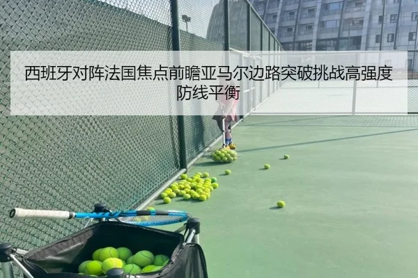 西班牙对阵法国焦点前瞻亚马尔边路突破挑战高强度防线平衡